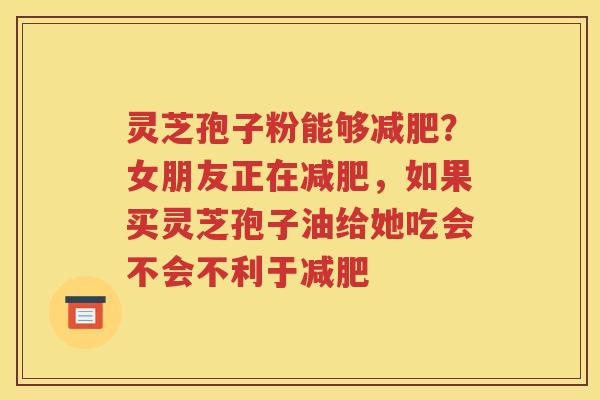 灵芝孢子粉能够？女朋友正在，如果买灵芝孢子油给她吃会不会不利于