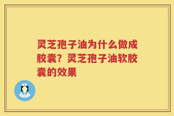 灵芝孢子油为什么做成胶囊？灵芝孢子油软胶囊的效果