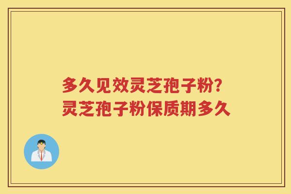 多久见效灵芝孢子粉？灵芝孢子粉保质期多久