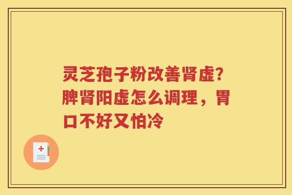 灵芝孢子粉改善虚？脾阳虚怎么调理，胃口不好又怕冷