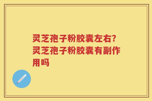 灵芝孢子粉胶囊左右？灵芝孢子粉胶囊有副作用吗