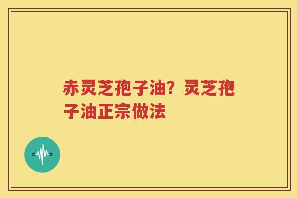 赤灵芝孢子油？灵芝孢子油正宗做法