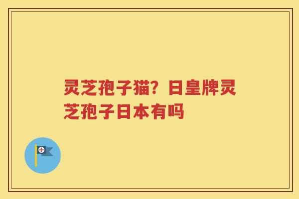 灵芝孢子猫？日皇牌灵芝孢子日本有吗