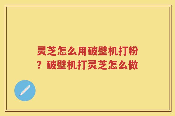 灵芝怎么用破壁机打粉？破壁机打灵芝怎么做