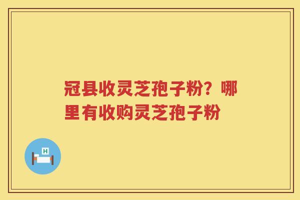 冠县收灵芝孢子粉？哪里有收购灵芝孢子粉