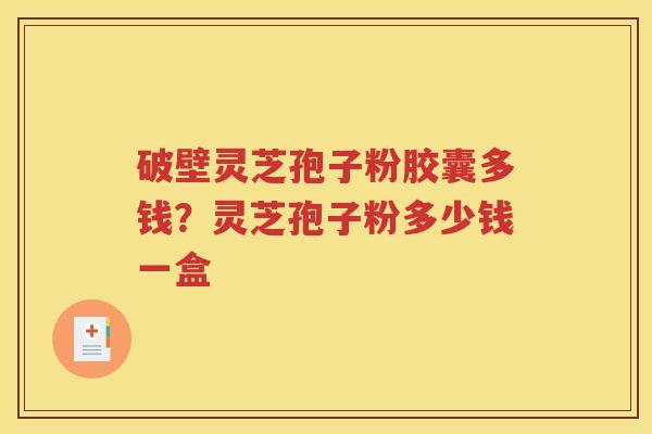 破壁灵芝孢子粉胶囊多钱？灵芝孢子粉多少钱一盒
