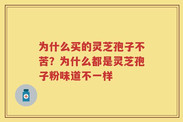 为什么买的灵芝孢子不苦?为什么都是灵芝孢子粉味道不一样 为什么买的灵芝孢子不苦?为什么都是灵芝孢子粉味道不一样