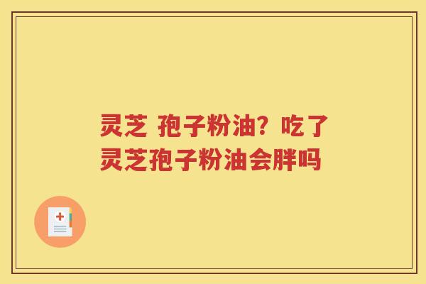 灵芝 孢子粉油？吃了灵芝孢子粉油会胖吗