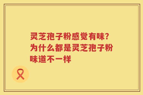 灵芝孢子粉感觉有味？为什么都是灵芝孢子粉味道不一样