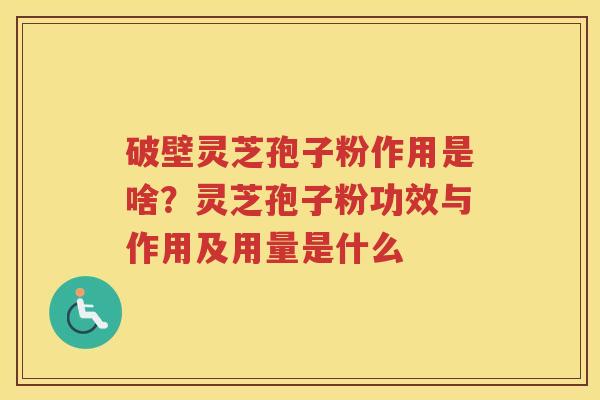 破壁灵芝孢子粉作用是啥？灵芝孢子粉功效与作用及用量是什么