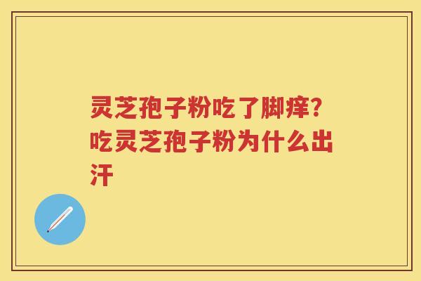 灵芝孢子粉吃了脚痒?吃灵芝孢子粉为什么出汗 灵芝孢子粉吃了脚痒?吃灵芝孢子粉为什么出汗