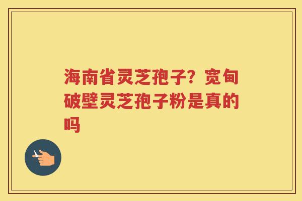 海南省灵芝孢子?宽甸破壁灵芝孢子粉是真的吗 海南省灵芝孢子?宽甸破壁灵芝孢子粉是真的吗