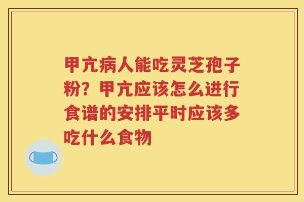 甲亢人能吃灵芝孢子粉?甲亢应该怎么进行食谱的安排平时应该多吃什么食物 甲亢人能吃灵芝孢子粉?甲亢应该怎么进行食谱的安排平时应该多吃什么食物