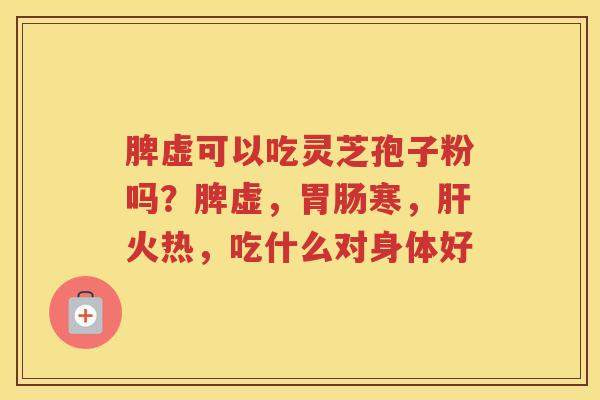 脾虚可以吃灵芝孢子粉吗?脾虚,寒,火热,吃什么对身体好 脾虚可以吃灵芝孢子粉吗?脾虚,寒,火热,吃什么对身体好
