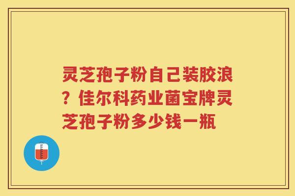 灵芝孢子粉自己装胶浪？佳尔科药业菌宝牌灵芝孢子粉多少钱一瓶