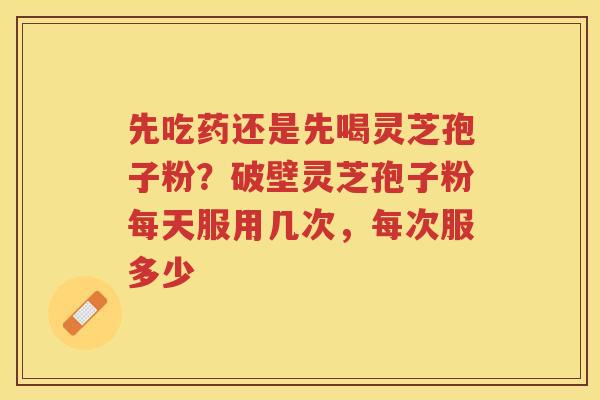先吃药还是先喝灵芝孢子粉？破壁灵芝孢子粉每天服用几次，每次服多少