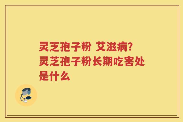 灵芝孢子粉 艾滋？灵芝孢子粉长期吃害处是什么