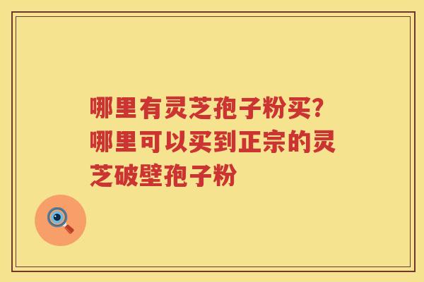 哪里有灵芝孢子粉买？哪里可以买到正宗的灵芝破壁孢子粉