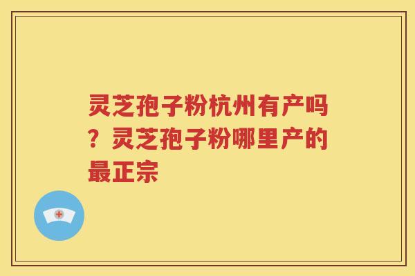 灵芝孢子粉杭州有产吗？灵芝孢子粉哪里产的正宗