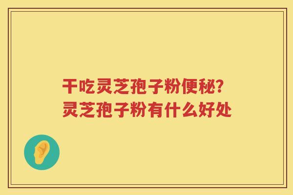 干吃灵芝孢子粉？灵芝孢子粉有什么好处