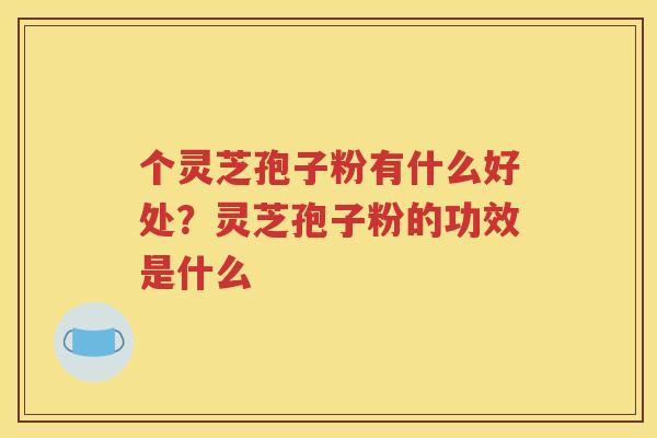 个灵芝孢子粉有什么好处？灵芝孢子粉的功效是什么