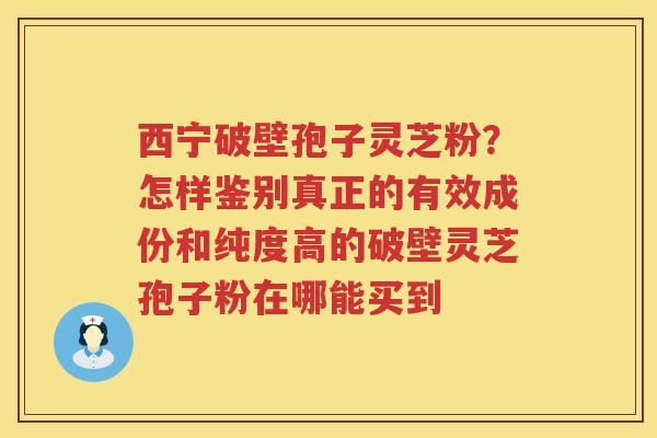 西宁破壁孢子灵芝粉?怎样鉴别真正的有效成份和纯度高的破壁灵芝孢子粉在哪能买到 西宁破壁孢子灵芝粉?怎样鉴别真正的有效成份和纯度高的破壁灵芝孢子粉在哪能买到