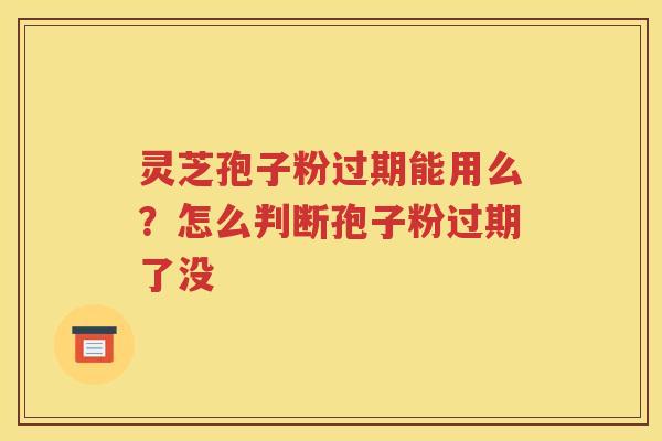 灵芝孢子粉过期能用么？怎么判断孢子粉过期了没