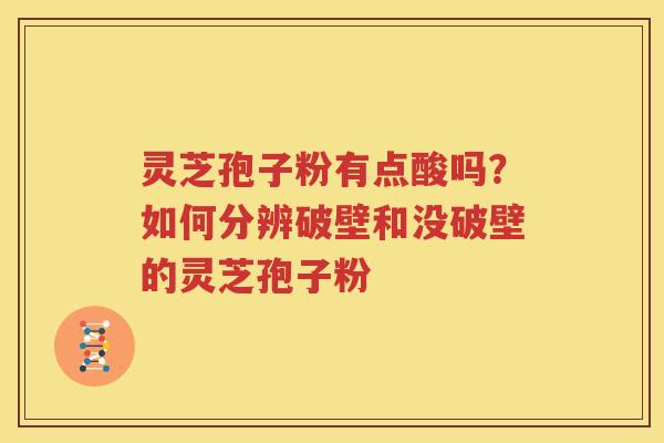 灵芝孢子粉有点酸吗？如何分辨破壁和没破壁的灵芝孢子粉