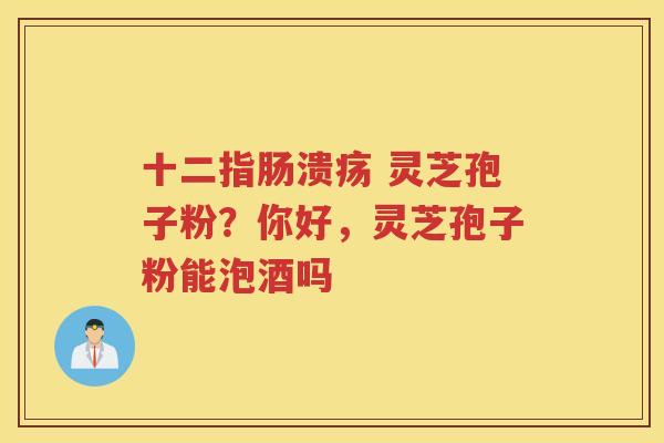  灵芝孢子粉？你好，灵芝孢子粉能泡酒吗
