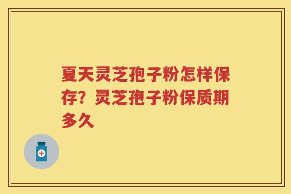 夏天灵芝孢子粉怎样保存?灵芝孢子粉保质期多久 夏天灵芝孢子粉怎样保存?灵芝孢子粉保质期多久
