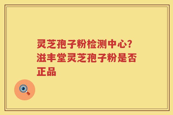 灵芝孢子粉检测中心?滋丰堂灵芝孢子粉是否正品 灵芝孢子粉检测中心?滋丰堂灵芝孢子粉是否正品