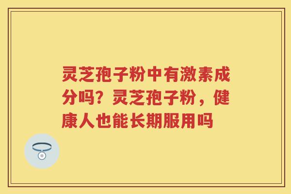 灵芝孢子粉中有激素成分吗?灵芝孢子粉,健康人也能长期服用吗 灵芝孢子粉中有激素成分吗?灵芝孢子粉,健康人也能长期服用吗