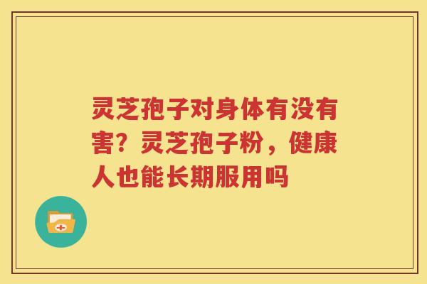 灵芝孢子对身体有没有害？灵芝孢子粉，健康人也能长期服用吗