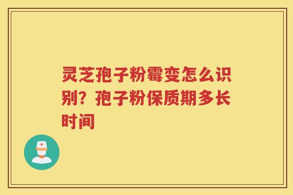 灵芝孢子粉霉变怎么识别？孢子粉保质期多长时间