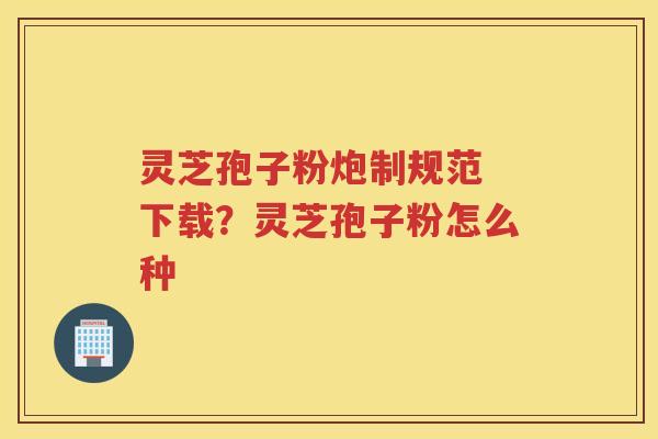 灵芝孢子粉炮制规范 下载？灵芝孢子粉怎么种