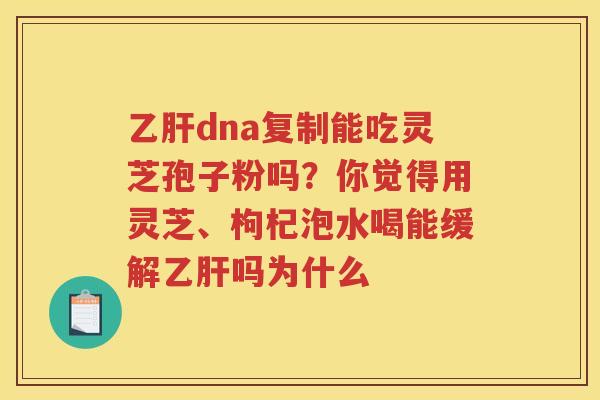 dna复制能吃灵芝孢子粉吗？你觉得用灵芝、枸杞泡水喝能缓解吗为什么