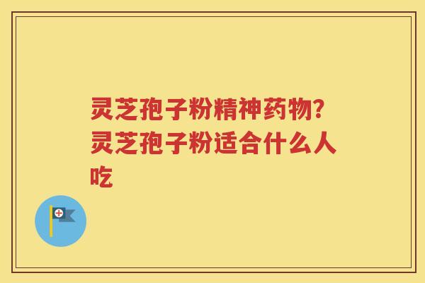 灵芝孢子粉精神？灵芝孢子粉适合什么人吃