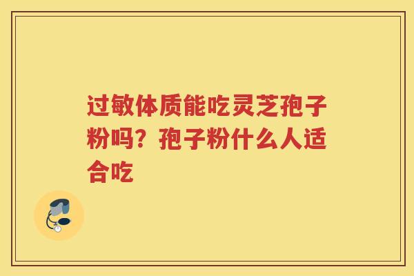 体质能吃灵芝孢子粉吗?孢子粉什么人适合吃 体质能吃灵芝孢子粉吗?孢子粉什么人适合吃