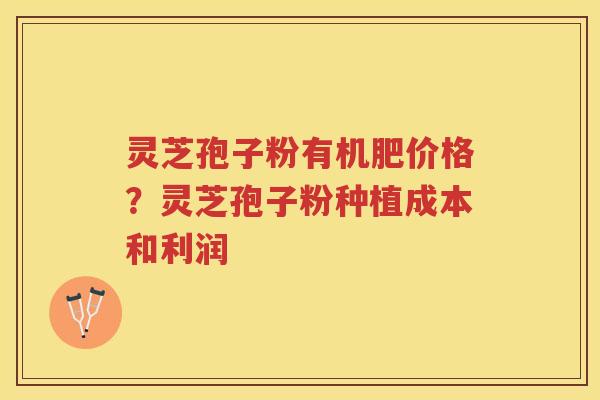 灵芝孢子粉有机肥价格?灵芝孢子粉种植成本和利润 灵芝孢子粉有机肥价格?灵芝孢子粉种植成本和利润