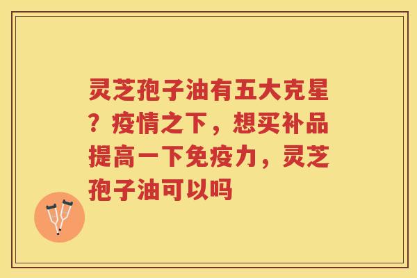 灵芝孢子油有五大克星？疫情之下，想买补品提高一下免疫力，灵芝孢子油可以吗