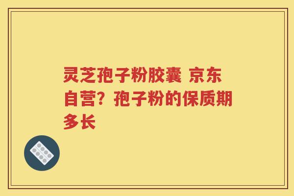 灵芝孢子粉胶囊 京东自营?孢子粉的保质期多长 灵芝孢子粉胶囊 京东自营?孢子粉的保质期多长