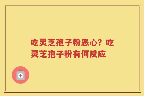 吃灵芝孢子粉恶心？吃灵芝孢子粉有何反应