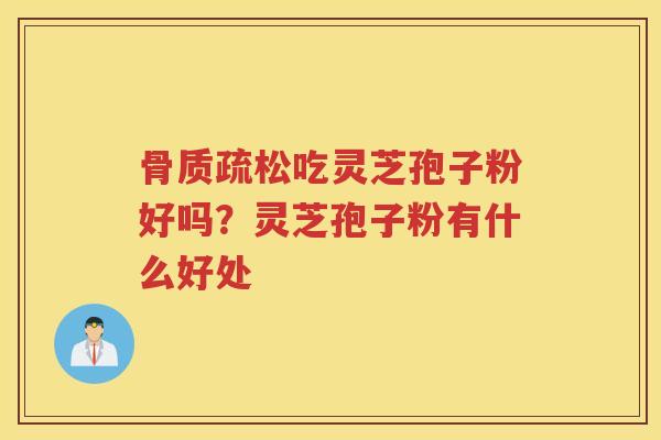 吃灵芝孢子粉好吗?灵芝孢子粉有什么好处 吃灵芝孢子粉好吗?灵芝孢子粉有什么好处