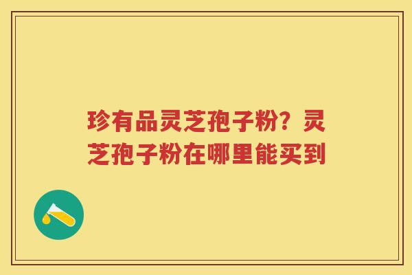 珍有品灵芝孢子粉？灵芝孢子粉在哪里能买到