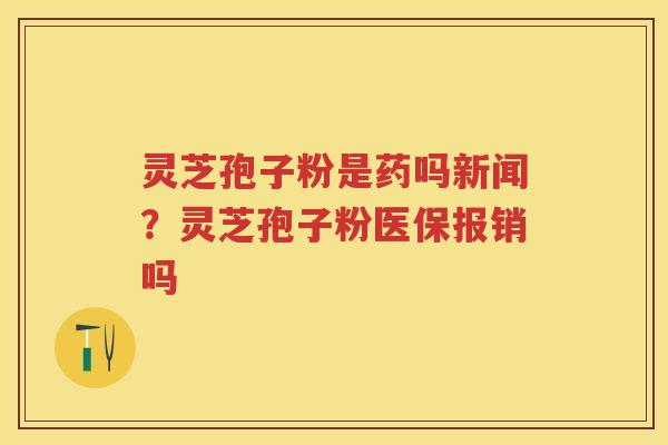 灵芝孢子粉是药吗新闻？灵芝孢子粉医保报销吗