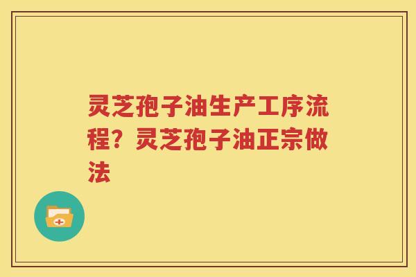 灵芝孢子油生产工序流程？灵芝孢子油正宗做法
