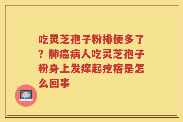 吃灵芝孢子粉排便多了？人吃灵芝孢子粉身上发痒起疙瘩是怎么回事