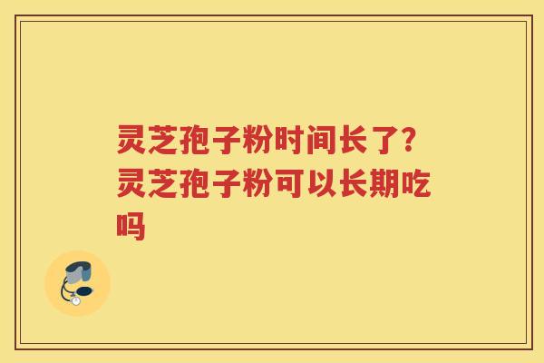 灵芝孢子粉时间长了？灵芝孢子粉可以长期吃吗