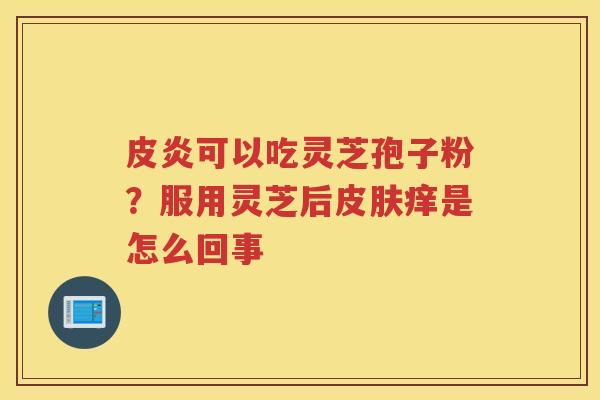 皮炎可以吃灵芝孢子粉？服用灵芝后痒是怎么回事