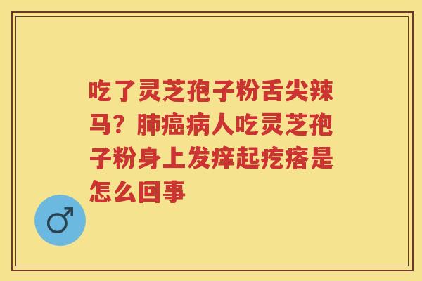 吃了灵芝孢子粉舌尖辣马？人吃灵芝孢子粉身上发痒起疙瘩是怎么回事